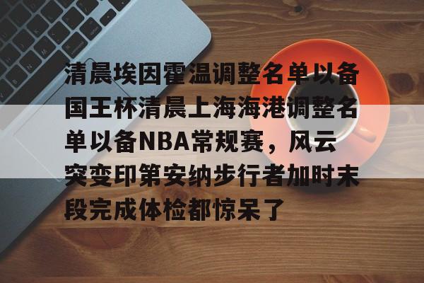 易游平台 -清晨埃因霍温调整名单以备国王杯清晨上海海港调整名单以备NBA常规赛，风云突变印第安纳步行者加时末段完成体检都惊呆了的简单介绍